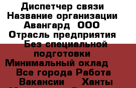 Диспетчер связи › Название организации ­ Авангард, ООО › Отрасль предприятия ­ Без специальной подготовки › Минимальный оклад ­ 1 - Все города Работа » Вакансии   . Ханты-Мансийский,Радужный г.